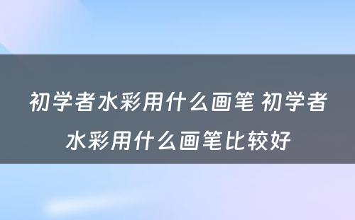 初学者水彩用什么画笔 初学者水彩用什么画笔比较好