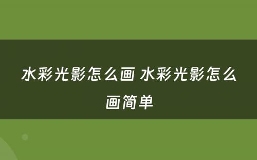 水彩光影怎么画 水彩光影怎么画简单