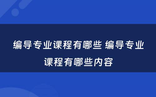 编导专业课程有哪些 编导专业课程有哪些内容