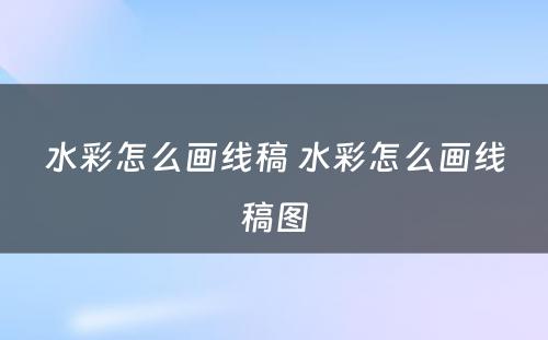 水彩怎么画线稿 水彩怎么画线稿图