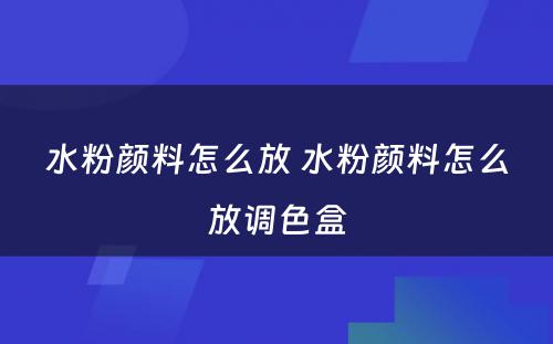 水粉颜料怎么放 水粉颜料怎么放调色盒