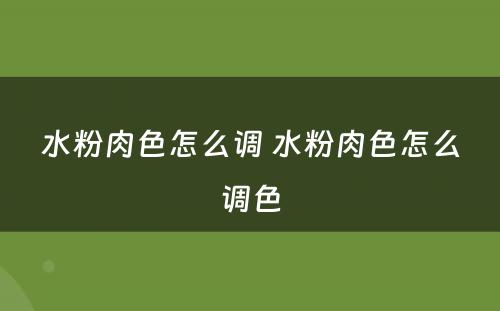 水粉肉色怎么调 水粉肉色怎么调色