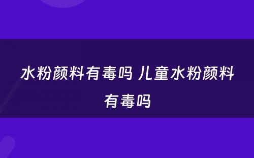 水粉颜料有毒吗 儿童水粉颜料有毒吗