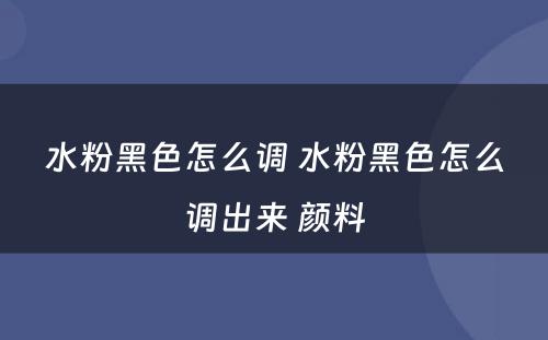 水粉黑色怎么调 水粉黑色怎么调出来 颜料