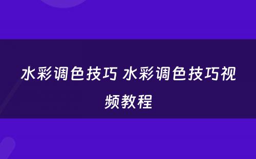 水彩调色技巧 水彩调色技巧视频教程