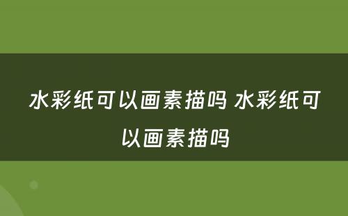 水彩纸可以画素描吗 水彩纸可以画素描吗