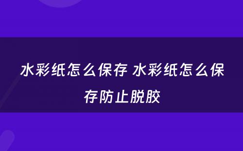 水彩纸怎么保存 水彩纸怎么保存防止脱胶