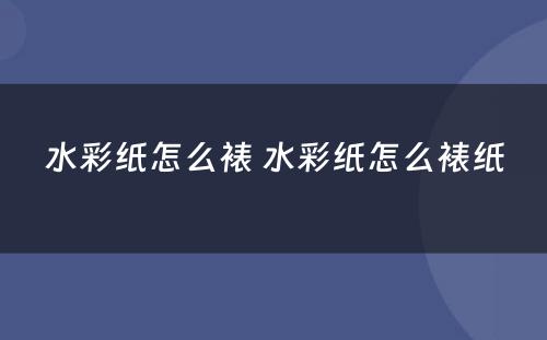 水彩纸怎么裱 水彩纸怎么裱纸