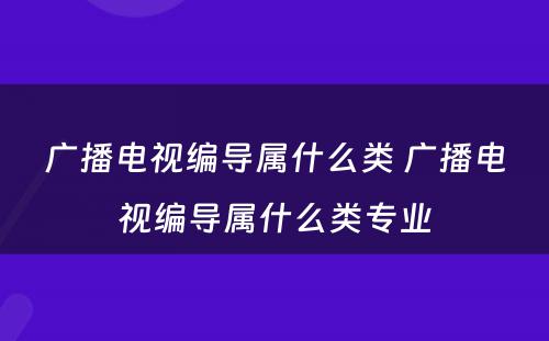 广播电视编导属什么类 广播电视编导属什么类专业