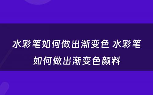 水彩笔如何做出渐变色 水彩笔如何做出渐变色颜料