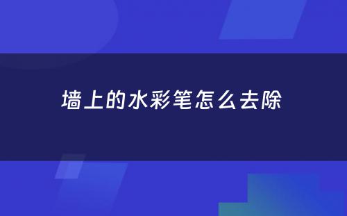 墙上的水彩笔怎么去除 