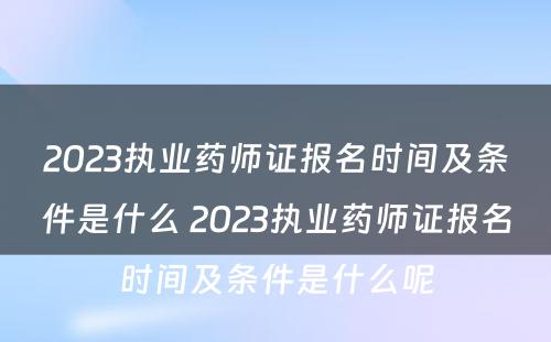 2023执业药师证报名时间及条件是什么 2023执业药师证报名时间及条件是什么呢