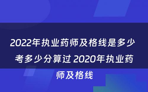 2022年执业药师及格线是多少 考多少分算过 2020年执业药师及格线