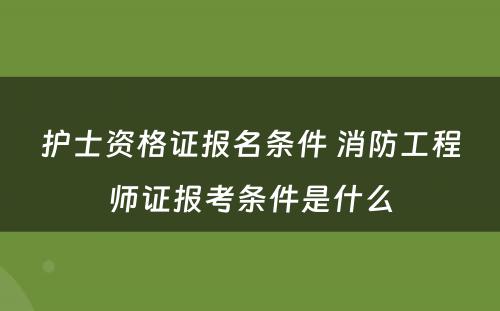 护士资格证报名条件 消防工程师证报考条件是什么