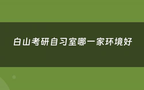白山考研自习室哪一家环境好