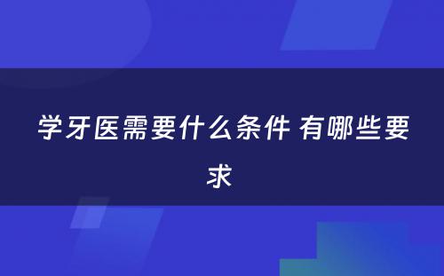 学牙医需要什么条件 有哪些要求 