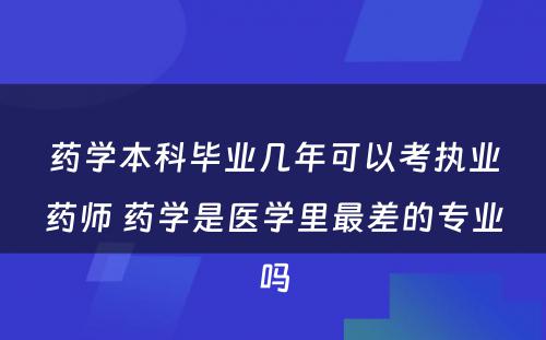 药学本科毕业几年可以考执业药师 药学是医学里最差的专业吗