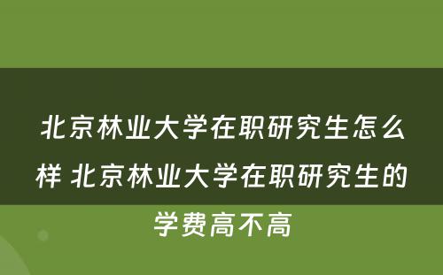 北京林业大学在职研究生怎么样 北京林业大学在职研究生的学费高不高