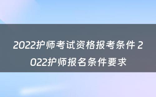 2022护师考试资格报考条件 2022护师报名条件要求