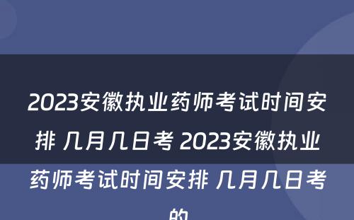 2023安徽执业药师考试时间安排 几月几日考 2023安徽执业药师考试时间安排 几月几日考的