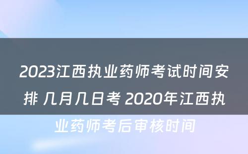 2023江西执业药师考试时间安排 几月几日考 2020年江西执业药师考后审核时间