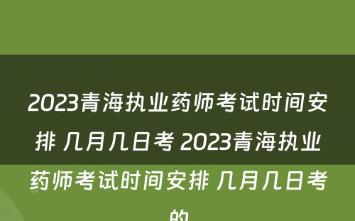 2023青海执业药师考试时间安排 几月几日考 2023青海执业药师考试时间安排 几月几日考的