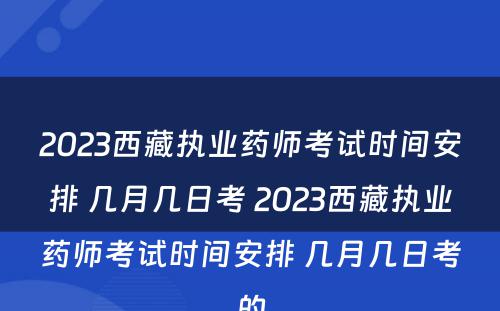 2023西藏执业药师考试时间安排 几月几日考 2023西藏执业药师考试时间安排 几月几日考的