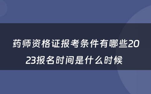 药师资格证报考条件有哪些2023报名时间是什么时候 