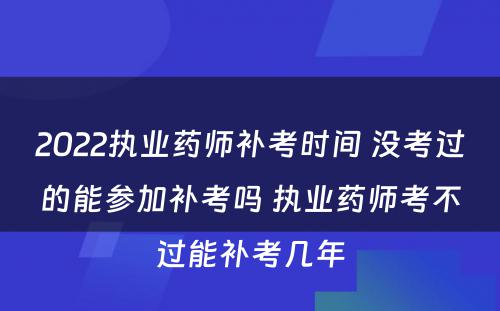 2022执业药师补考时间 没考过的能参加补考吗 执业药师考不过能补考几年