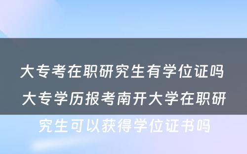 大专考在职研究生有学位证吗 大专学历报考南开大学在职研究生可以获得学位证书吗