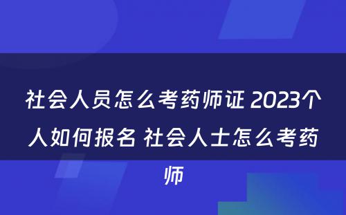 社会人员怎么考药师证 2023个人如何报名 社会人士怎么考药师