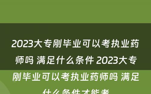 2023大专刚毕业可以考执业药师吗 满足什么条件 2023大专刚毕业可以考执业药师吗 满足什么条件才能考