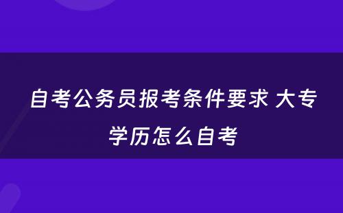 自考公务员报考条件要求 大专学历怎么自考