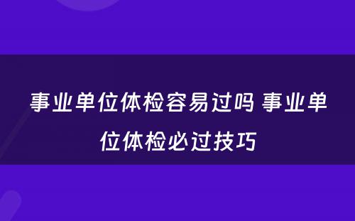 事业单位体检容易过吗 事业单位体检必过技巧