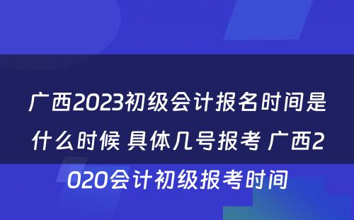 广西2023初级会计报名时间是什么时候 具体几号报考 广西2020会计初级报考时间
