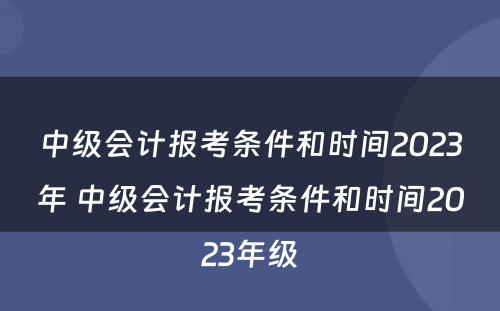 中级会计报考条件和时间2023年 中级会计报考条件和时间2023年级