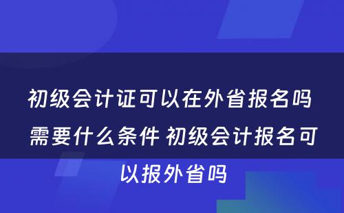 初级会计证可以在外省报名吗 需要什么条件 初级会计报名可以报外省吗