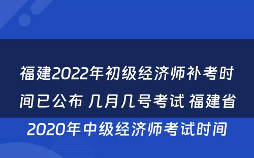 福建2022年初级经济师补考时间已公布 几月几号考试 福建省2020年中级经济师考试时间