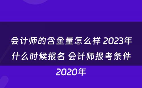 会计师的含金量怎么样 2023年什么时候报名 会计师报考条件2020年