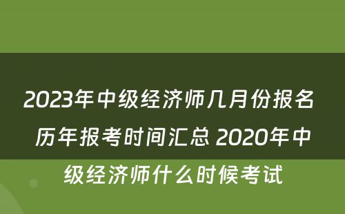 2023年中级经济师几月份报名 历年报考时间汇总 2020年中级经济师什么时候考试