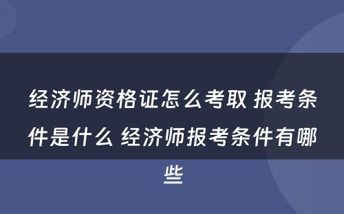 经济师资格证怎么考取 报考条件是什么 经济师报考条件有哪些