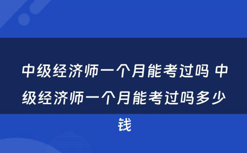 中级经济师一个月能考过吗 中级经济师一个月能考过吗多少钱
