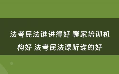 法考民法谁讲得好 哪家培训机构好 法考民法课听谁的好