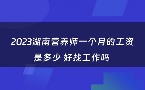 2023湖南营养师一个月的工资是多少 好找工作吗 