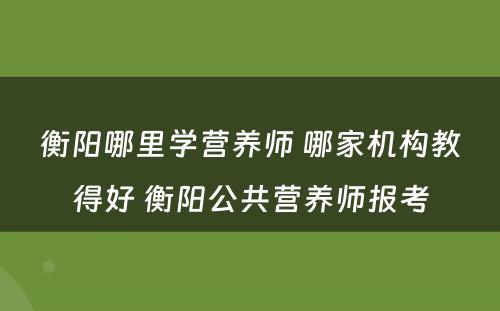 衡阳哪里学营养师 哪家机构教得好 衡阳公共营养师报考