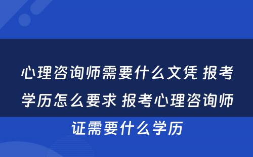 心理咨询师需要什么文凭 报考学历怎么要求 报考心理咨询师证需要什么学历