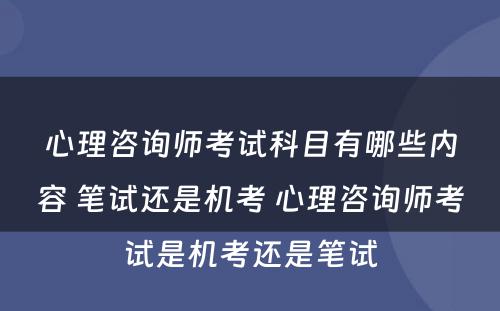 心理咨询师考试科目有哪些内容 笔试还是机考 心理咨询师考试是机考还是笔试