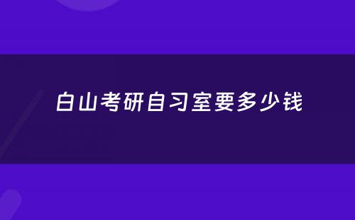 白山考研自习室要多少钱