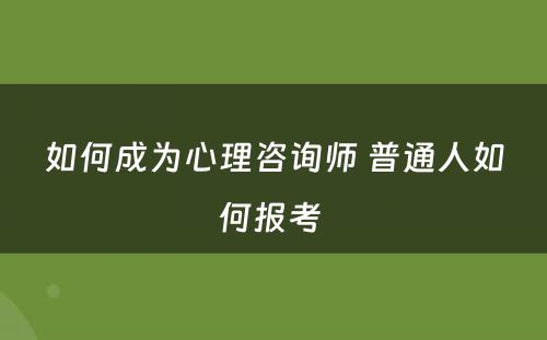 如何成为心理咨询师 普通人如何报考 