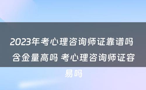 2023年考心理咨询师证靠谱吗 含金量高吗 考心理咨询师证容易吗